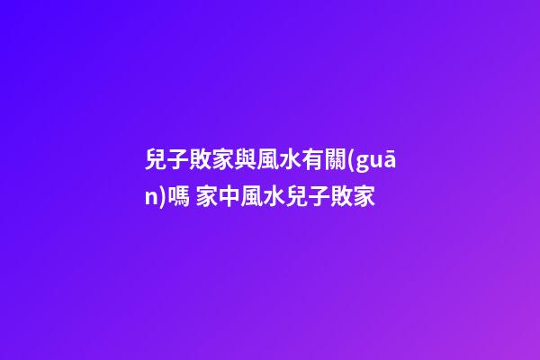 兒子敗家與風水有關(guān)嗎 家中風水兒子敗家